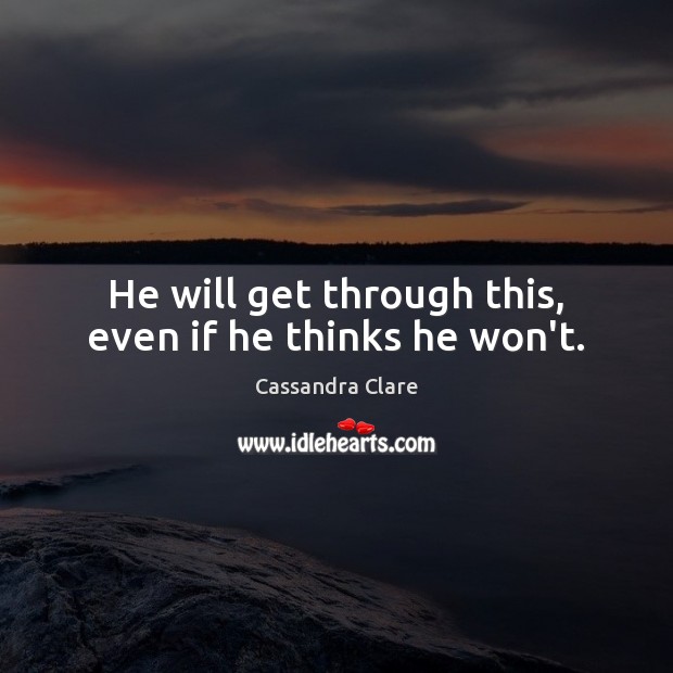 He will get through this, even if he thinks he won’t. Image