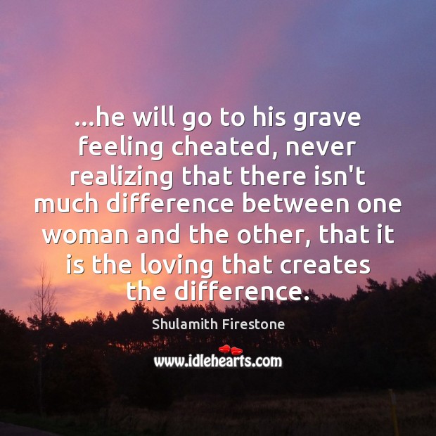 …he will go to his grave feeling cheated, never realizing that there Shulamith Firestone Picture Quote