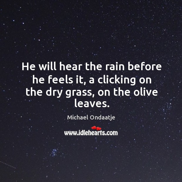 He will hear the rain before he feels it, a clicking on Michael Ondaatje Picture Quote
