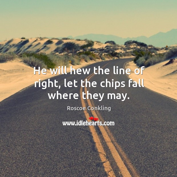 He will hew the line of right, let the chips fall where they may. Image