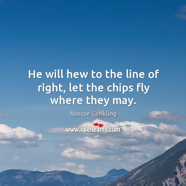 He will hew to the line of right, let the chips fly where they may. Image