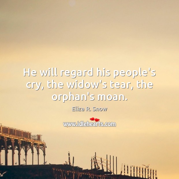 He will regard his people’s cry, the widow’s tear, the orphan’s moan. Eliza R. Snow Picture Quote
