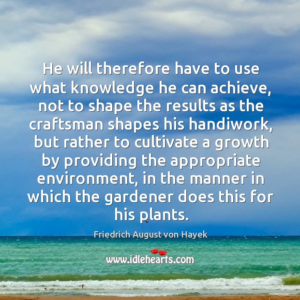 He will therefore have to use what knowledge he can achieve, not to shape the results as Friedrich August von Hayek Picture Quote