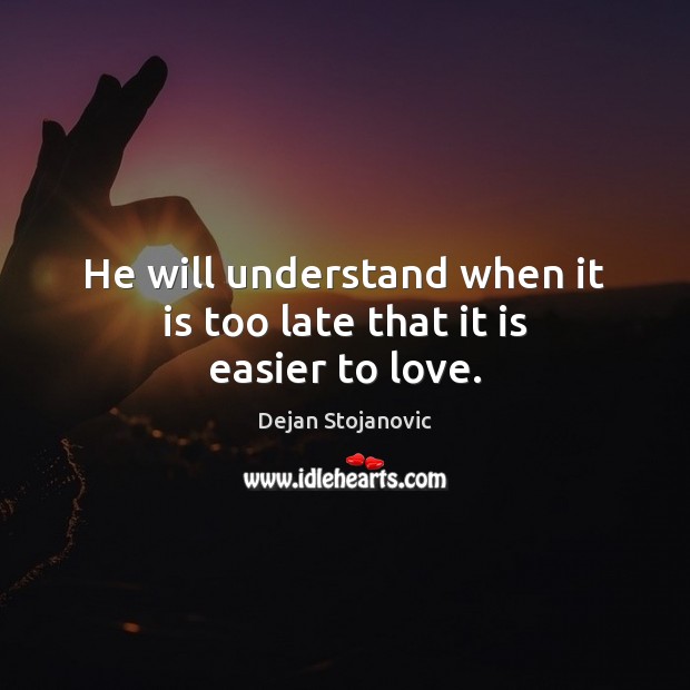 He will understand when it is too late that it is easier to love. Dejan Stojanovic Picture Quote