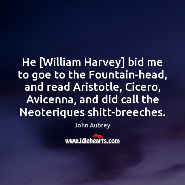 He [William Harvey] bid me to goe to the Fountain-head, and read John Aubrey Picture Quote