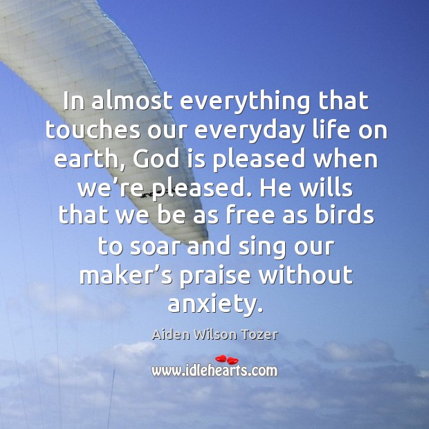 He wills that we be as free as birds to soar and sing our maker’s praise without anxiety. Aiden Wilson Tozer Picture Quote
