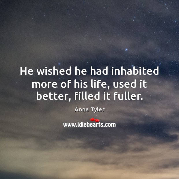 He wished he had inhabited more of his life, used it better, filled it fuller. Anne Tyler Picture Quote