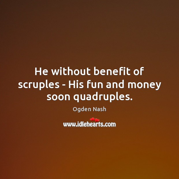 He without benefit of scruples – His fun and money soon quadruples. Ogden Nash Picture Quote