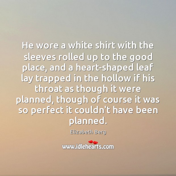He wore a white shirt with the sleeves rolled up to the Elizabeth Berg Picture Quote