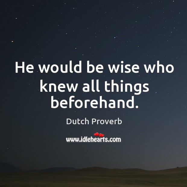 He would be wise who knew all things beforehand. Dutch Proverbs Image