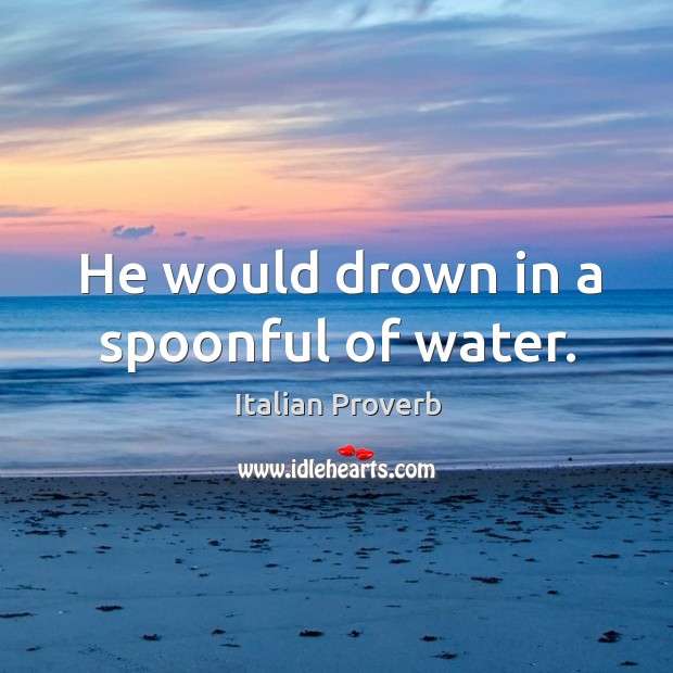 He would drown in a spoonful of water. Image