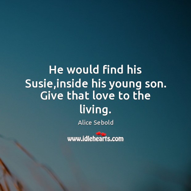 He would find his Susie,inside his young son. Give that love to the living. Alice Sebold Picture Quote