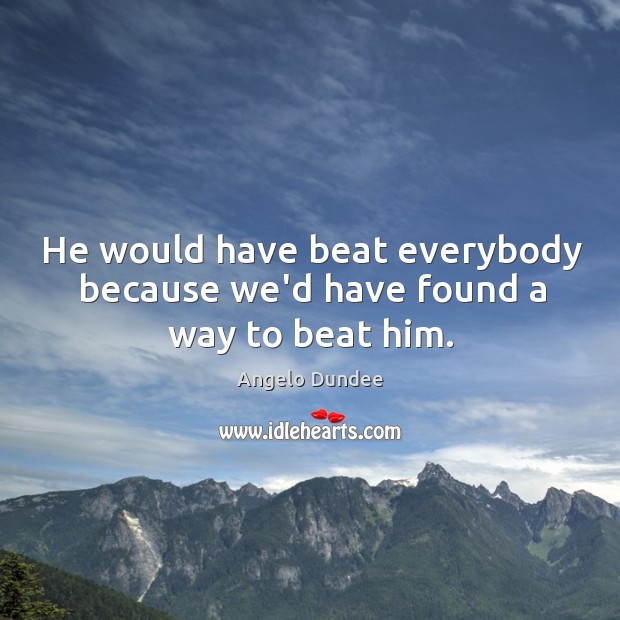 He would have beat everybody because we’d have found a way to beat him. Image