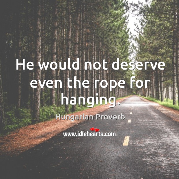 He would not deserve even the rope for hanging. Image