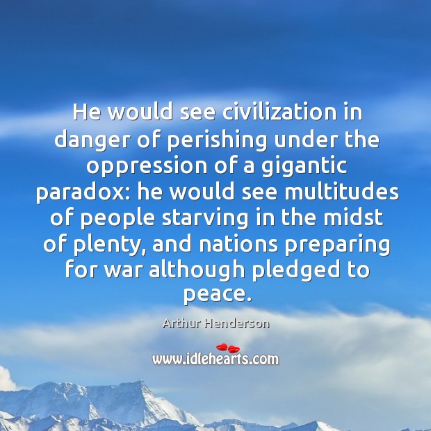 He would see civilization in danger of perishing under the oppression of a gigantic paradox: Arthur Henderson Picture Quote