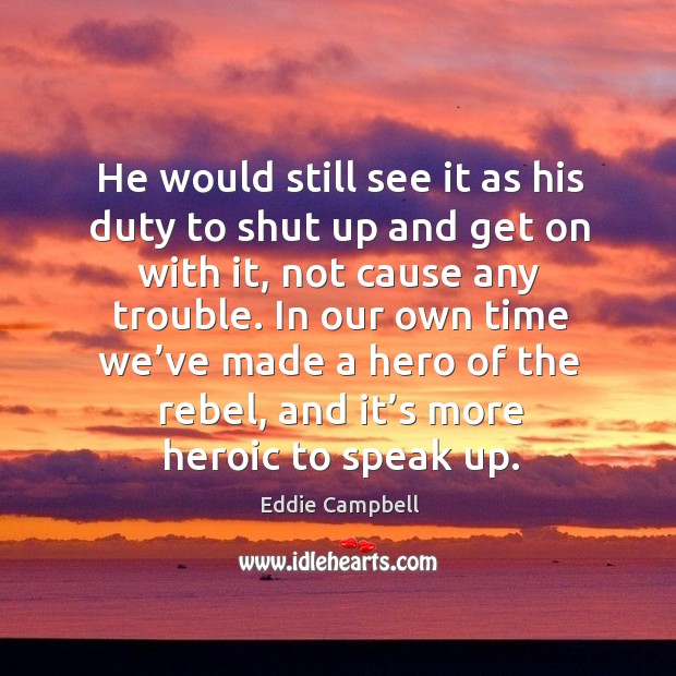 He would still see it as his duty to shut up and get on with it, not cause any trouble. Eddie Campbell Picture Quote
