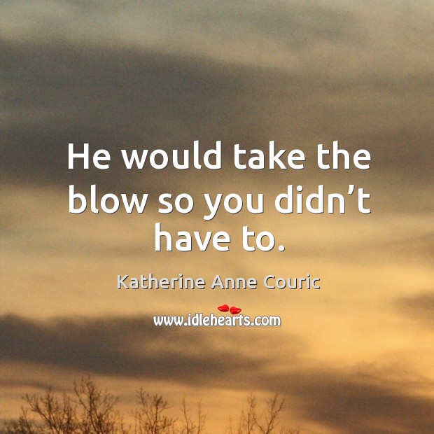 He would take the blow so you didn’t have to. Katherine Anne Couric Picture Quote