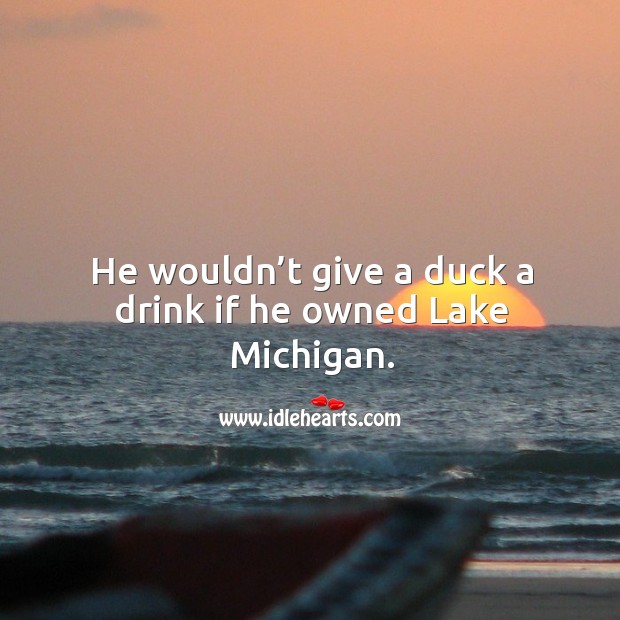 He wouldn’t give a duck a drink if he owned lake michigan. Image
