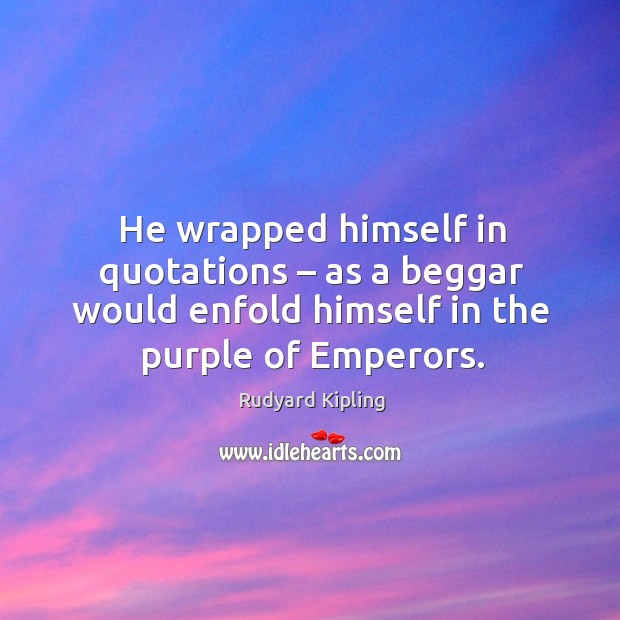 He wrapped himself in quotations – as a beggar would enfold himself in the purple of emperors. Rudyard Kipling Picture Quote