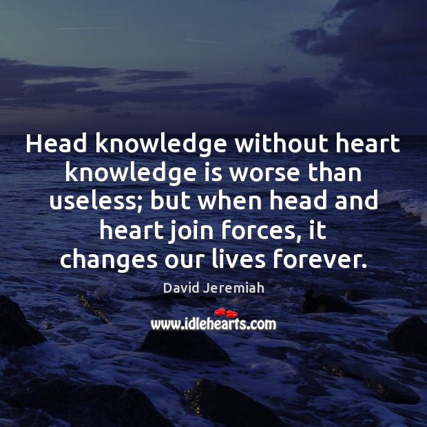 Head knowledge without heart knowledge is worse than useless; but when head David Jeremiah Picture Quote