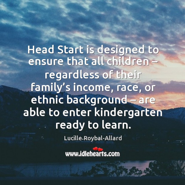 Head start is designed to ensure that all children – regardless of their family’s income Lucille Roybal-Allard Picture Quote