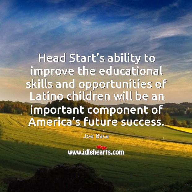 Head start’s ability to improve the educational skills and opportunities of latino children Joe Baca Picture Quote