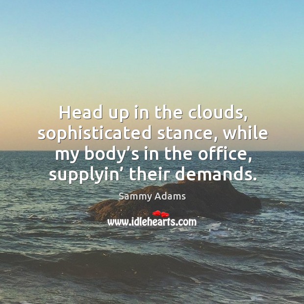 Head up in the clouds, sophisticated stance, while my body’s in the office, supplyin’ their demands. Sammy Adams Picture Quote