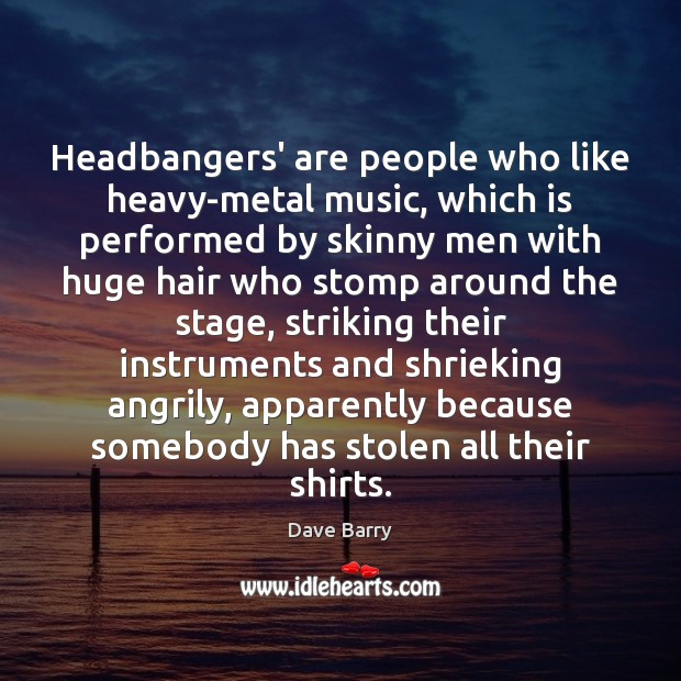 Headbangers’ are people who like heavy-metal music, which is performed by skinny 