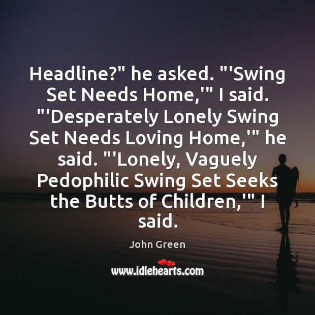 Headline?” he asked. “‘Swing Set Needs Home,'” I said. “‘Desperately Lonely John Green Picture Quote