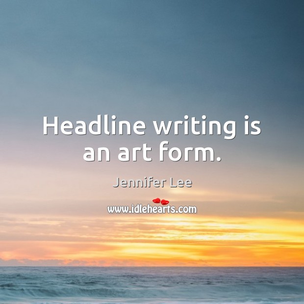 Headline writing is an art form. Jennifer Lee Picture Quote