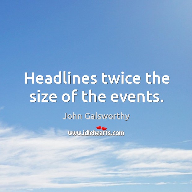 Headlines twice the size of the events. John Galsworthy Picture Quote