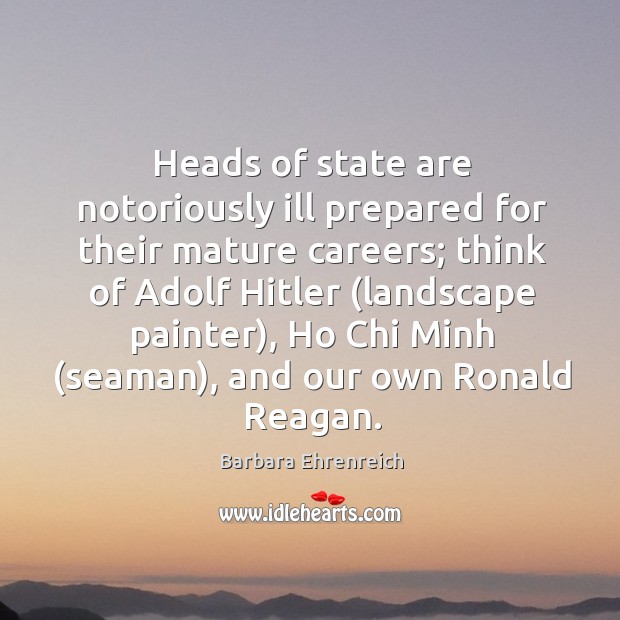 Heads of state are notoriously ill prepared for their mature careers; think Barbara Ehrenreich Picture Quote