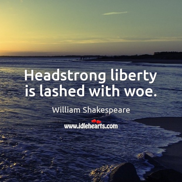Headstrong liberty is lashed with woe. Image