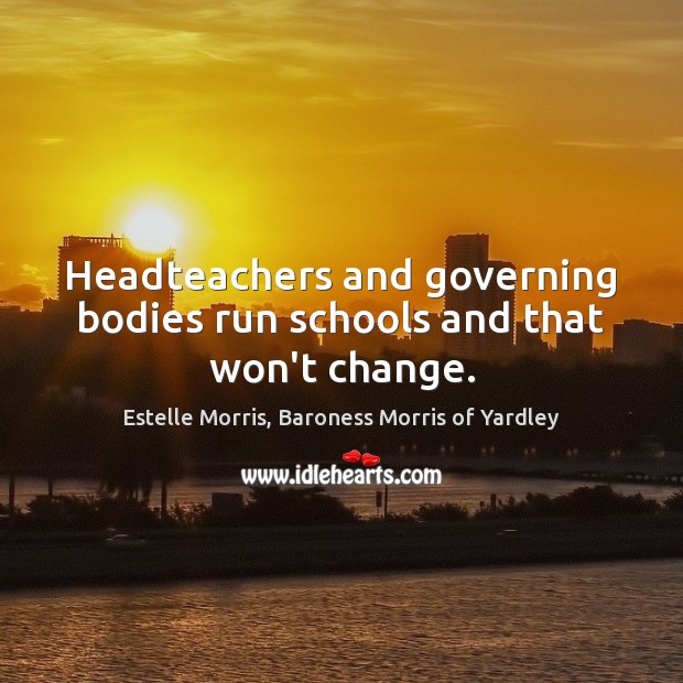 Headteachers and governing bodies run schools and that won’t change. Estelle Morris, Baroness Morris of Yardley Picture Quote