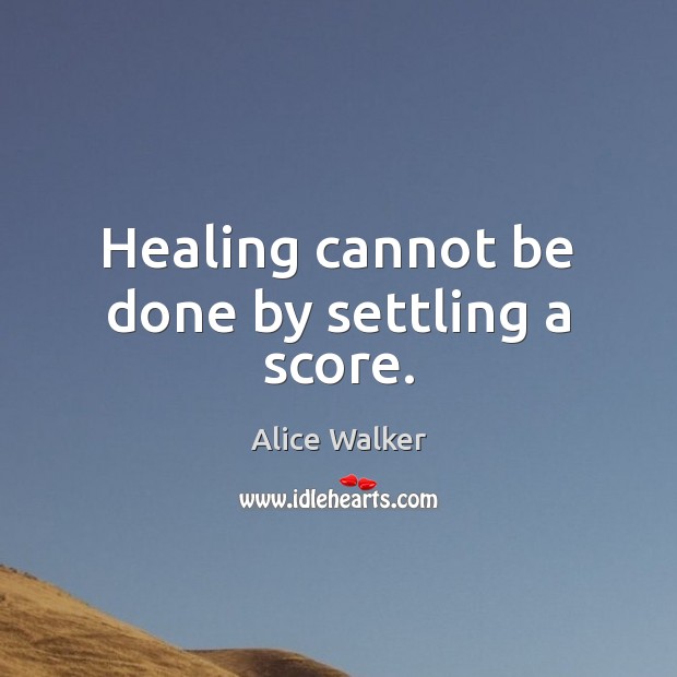 Healing cannot be done by settling a score. Alice Walker Picture Quote