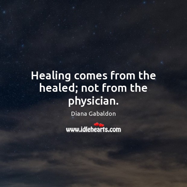 Healing comes from the healed; not from the physician. Diana Gabaldon Picture Quote
