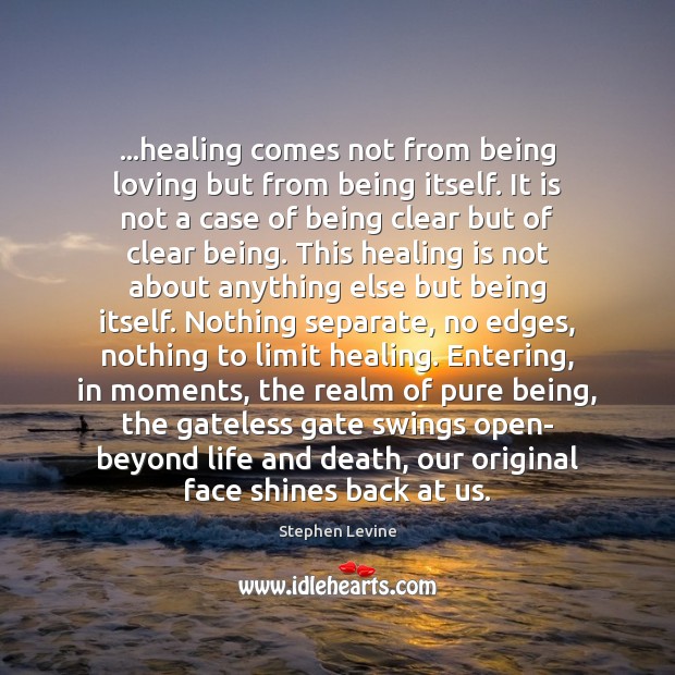 …healing comes not from being loving but from being itself. It is 