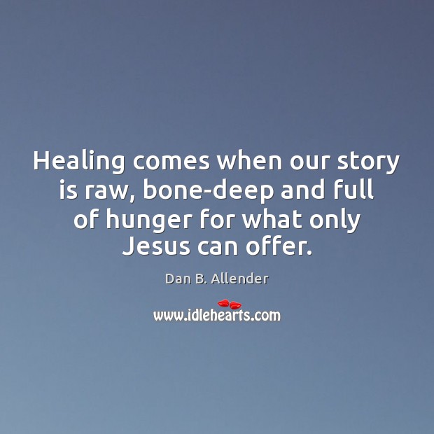 Healing comes when our story is raw, bone-deep and full of hunger Dan B. Allender Picture Quote