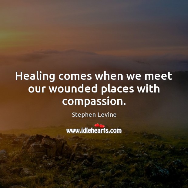 Healing comes when we meet our wounded places with compassion. Stephen Levine Picture Quote