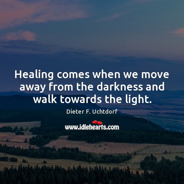Healing comes when we move away from the darkness and walk towards the light. Dieter F. Uchtdorf Picture Quote