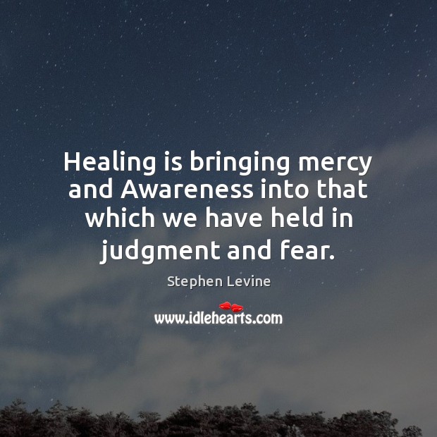 Healing is bringing mercy and Awareness into that which we have held in judgment and fear. Stephen Levine Picture Quote