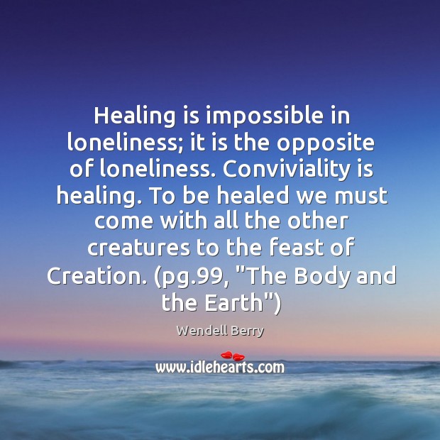 Healing is impossible in loneliness; it is the opposite of loneliness. Conviviality Wendell Berry Picture Quote