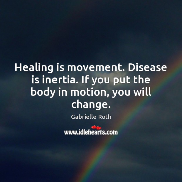 Healing is movement. Disease is inertia. If you put the body in motion, you will change. Gabrielle Roth Picture Quote