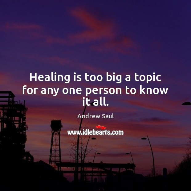 Healing is too big a topic for any one person to know it all. Andrew Saul Picture Quote