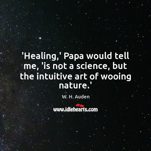 ‘Healing,’ Papa would tell me, ‘is not a science, but the intuitive art of wooing nature.’ W. H. Auden Picture Quote
