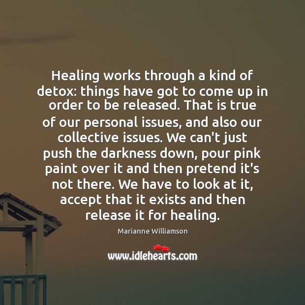 Healing works through a kind of detox: things have got to come Marianne Williamson Picture Quote