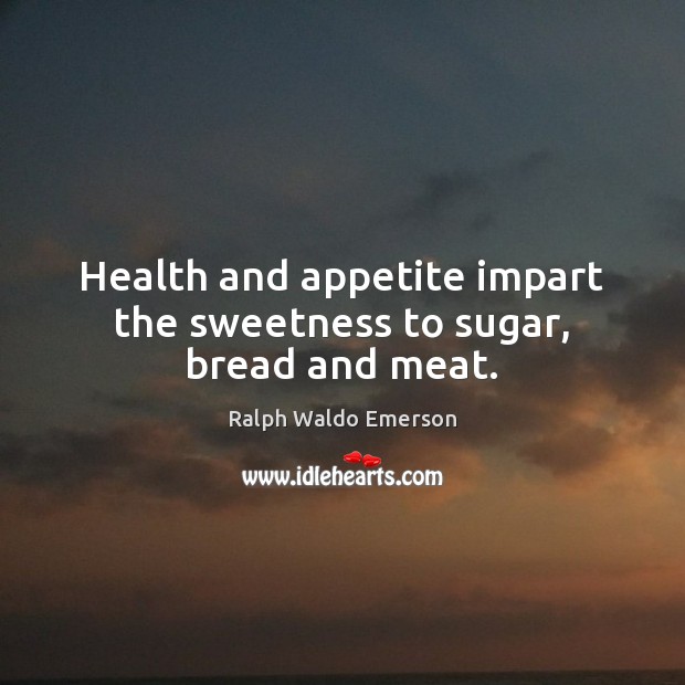 Health and appetite impart the sweetness to sugar, bread and meat. Ralph Waldo Emerson Picture Quote