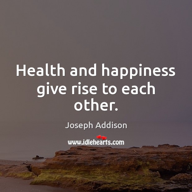 Health and happiness give rise to each other. Joseph Addison Picture Quote