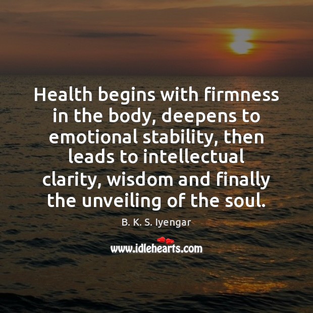 Health begins with firmness in the body, deepens to emotional stability, then B. K. S. Iyengar Picture Quote