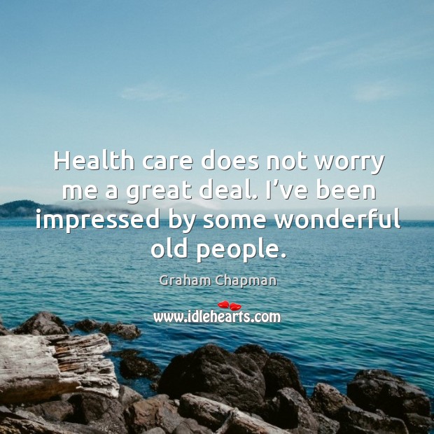 Health care does not worry me a great deal. I’ve been impressed by some wonderful old people. Graham Chapman Picture Quote